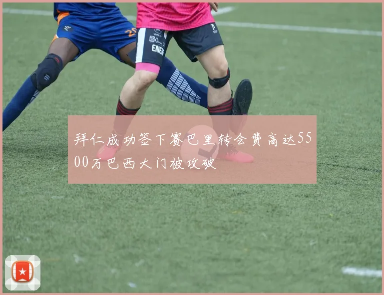 拜仁成功签下赛巴里转会费高达5500万巴西大门被攻破