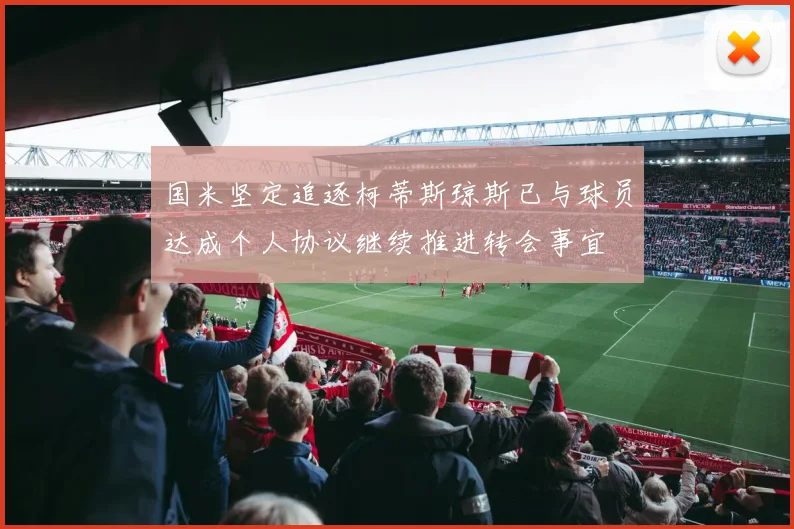国米坚定追逐柯蒂斯琼斯已与球员达成个人协议继续推进转会事宜