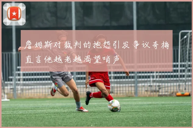 詹姆斯对裁判的抱怨引发争议夸梅直言他越老越渴望哨声