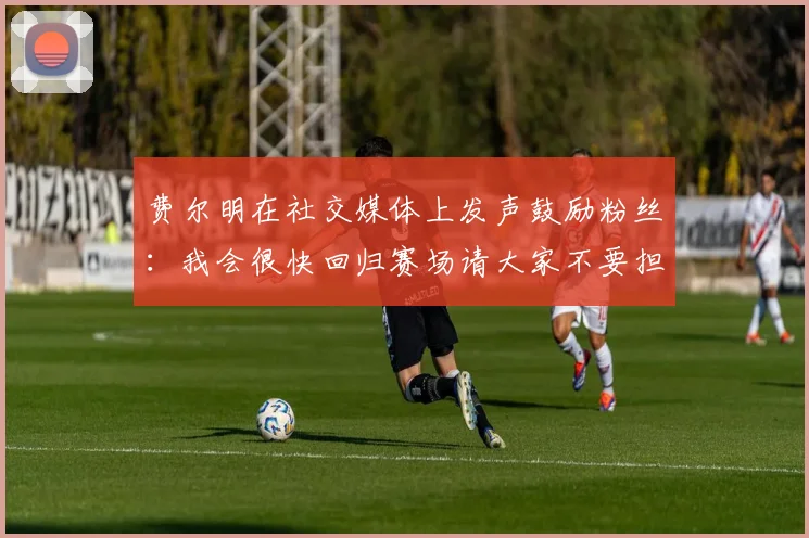 费尔明在社交媒体上发声鼓励粉丝：我会很快回归赛场请大家不要担心