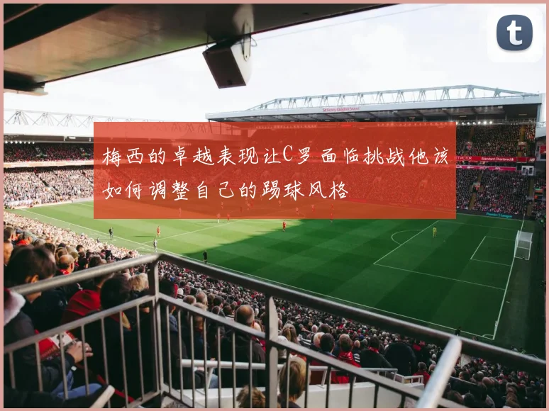 梅西的卓越表现让C罗面临挑战他该如何调整自己的踢球风格