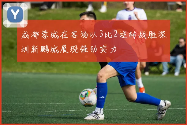 成都蓉城在客场以3比2逆转战胜深圳新鹏城展现强劲实力