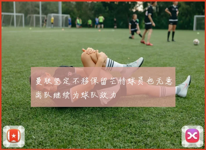 曼联坚定不移保留芒特球员也无意离队继续为球队效力