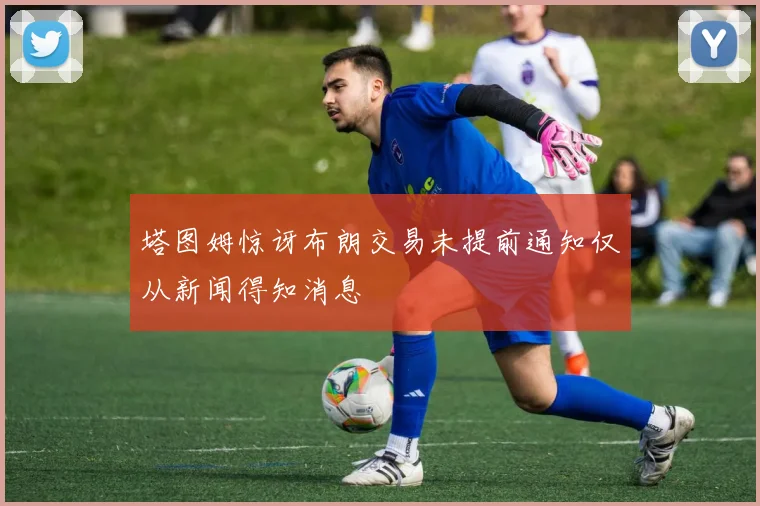 塔图姆惊讶布朗交易未提前通知仅从新闻得知消息