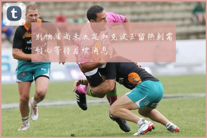 利物浦尚未决定加克波去留热刺需耐心等待后续消息