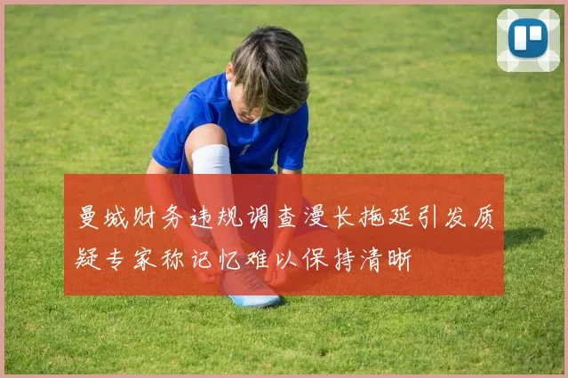 曼城财务违规调查漫长拖延引发质疑专家称记忆难以保持清晰