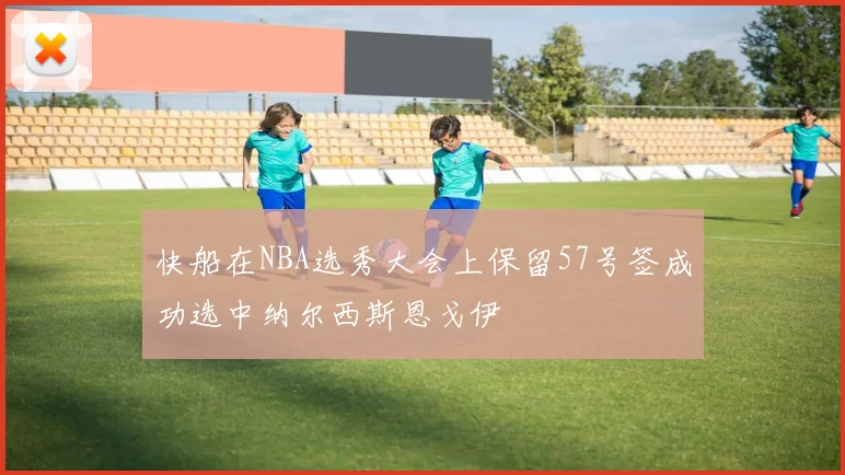 快船在NBA选秀大会上保留57号签成功选中纳尔西斯恩戈伊