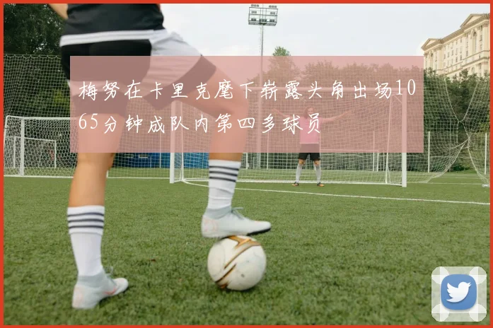 梅努在卡里克麾下崭露头角出场1065分钟成队内第四多球员