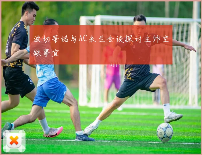 波切蒂诺与AC米兰会谈探讨主帅空缺事宜