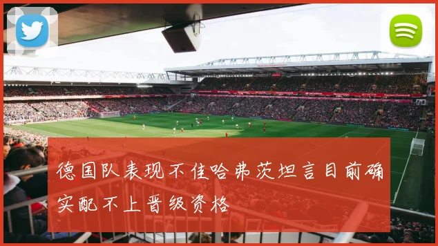 德国队表现不佳哈弗茨坦言目前确实配不上晋级资格