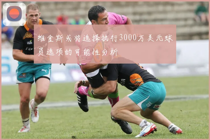 维金斯或将选择执行3000万美元球员选项的可能性分析