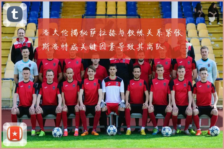 洛夫伦揭秘萨拉赫与教练关系紧张斯洛特成关键因素导致其离队