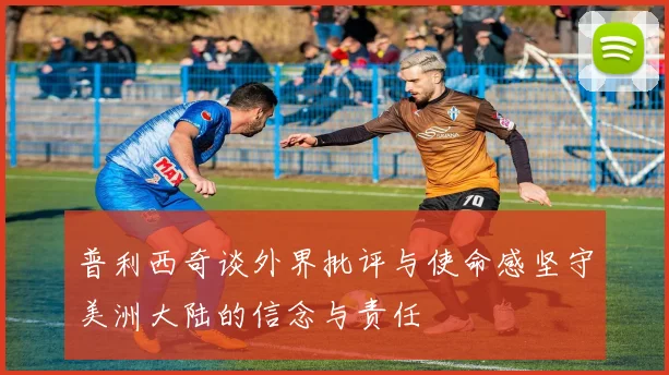 普利西奇谈外界批评与使命感坚守美洲大陆的信念与责任