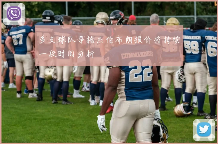 多支球队争抢杰伦布朗报价将持续一段时间分析