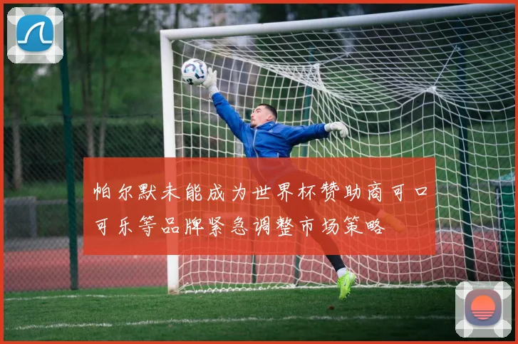 帕尔默未能成为世界杯赞助商可口可乐等品牌紧急调整市场策略
