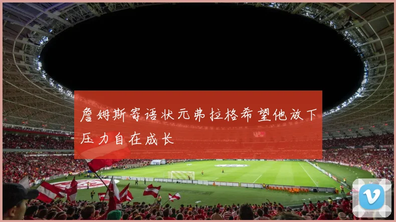 詹姆斯寄语状元弗拉格希望他放下压力自在成长