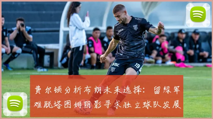 费尔顿分析布朗未来选择：留绿军难脱塔图姆阴影寻求独立球队发展