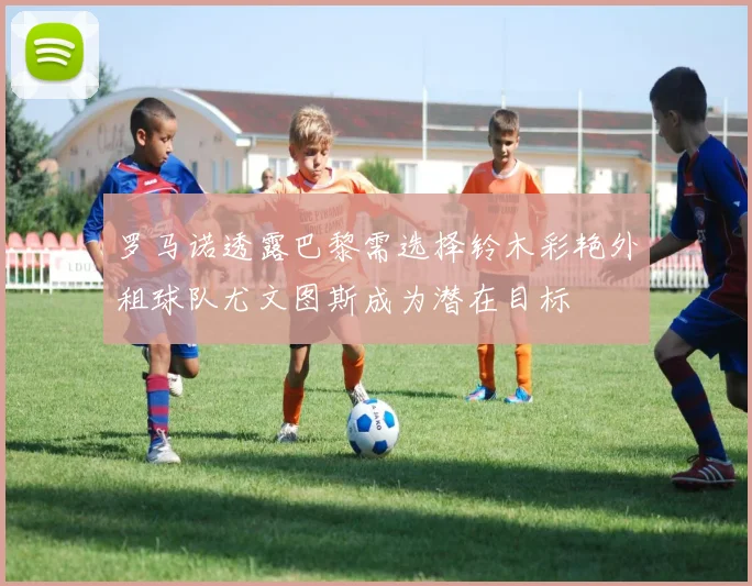 罗马诺透露巴黎需选择铃木彩艳外租球队尤文图斯成为潜在目标